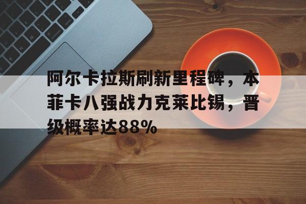 阿尔卡拉斯刷新里程碑，本菲卡八强战力克莱比锡，晋级概率达88％的简单介绍